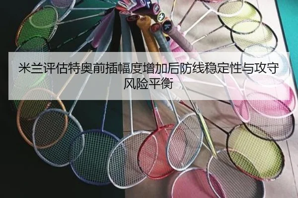米兰评估特奥前插幅度增加后防线稳定性与攻守风险平衡