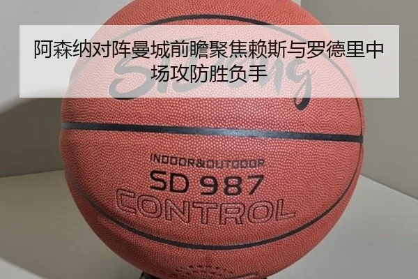 阿森纳对阵曼城前瞻聚焦赖斯与罗德里中场攻防胜负手