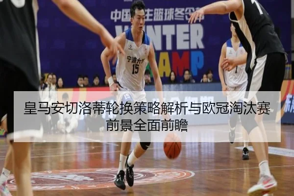 皇马安切洛蒂轮换策略解析与欧冠淘汰赛前景全面前瞻