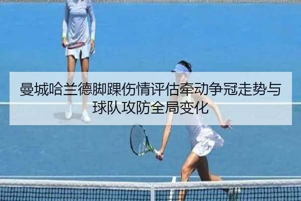 曼城哈兰德脚踝伤情评估牵动争冠走势与球队攻防全局变化