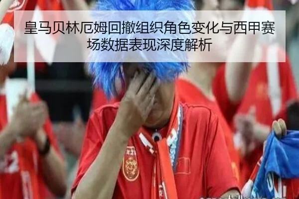 皇马贝林厄姆回撤组织角色变化与西甲赛场数据表现深度解析
