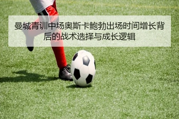 曼城青训中场奥斯卡鲍勃出场时间增长背后的战术选择与成长逻辑