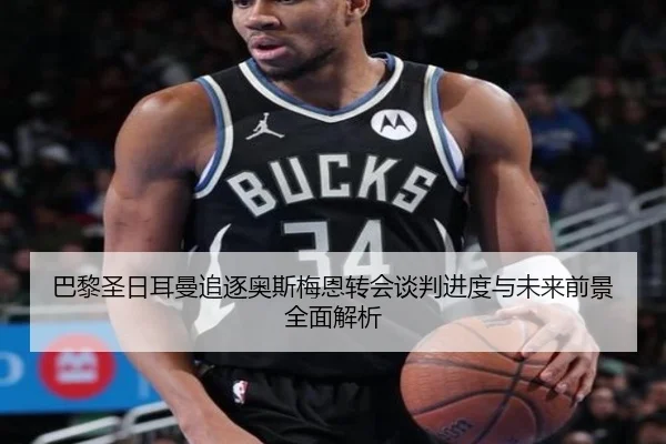 巴黎圣日耳曼追逐奥斯梅恩转会谈判进度与未来前景全面解析